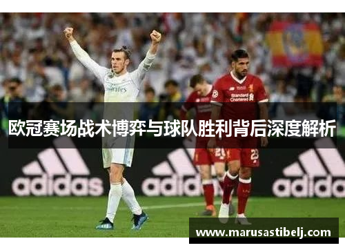 欧冠赛场战术博弈与球队胜利背后深度解析