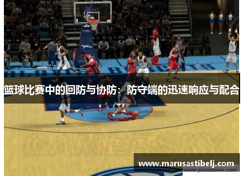 篮球比赛中的回防与协防：防守端的迅速响应与配合